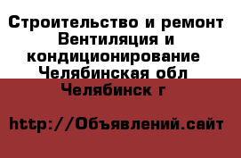 Строительство и ремонт Вентиляция и кондиционирование. Челябинская обл.,Челябинск г.